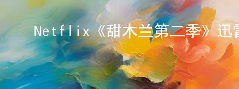 ﻿陈春文发布﻿Netflix《甜木兰第二季》迅雷下载/在线观看/百度云-都市/情感-美剧天堂